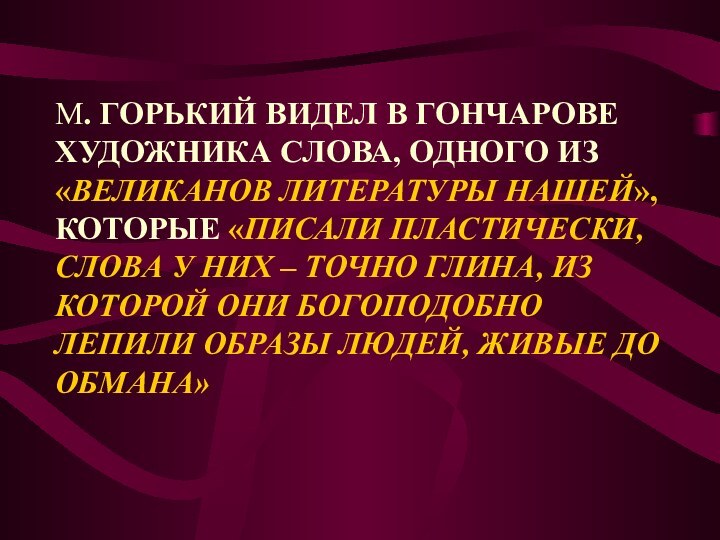 М. ГОРЬКИЙ ВИДЕЛ В ГОНЧАРОВЕ ХУДОЖНИКА СЛОВА, ОДНОГО ИЗ «ВЕЛИКАНОВ ЛИТЕРАТУРЫ НАШЕЙ»,