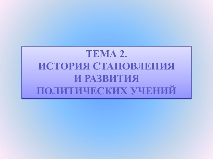 ТЕМА 2. ИСТОРИЯ СТАНОВЛЕНИЯ И РАЗВИТИЯ ПОЛИТИЧЕСКИХ УЧЕНИЙ