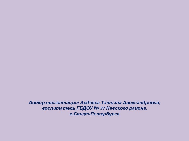 Автор презентации: Авдеева Татьяна Александровна, воспитатель ГБДОУ № 37 Невского района,  г.Санкт-Петербурга