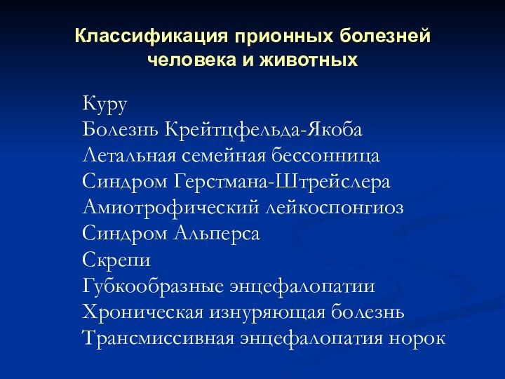 Классификация прионных болезней человека и животныхКуруБолезнь Крейтцфельда-ЯкобаЛетальная семейная бессонницаСиндром Герстмана-ШтрейслераАмиотрофический лейкоспонгиозСиндром АльперсаСкрепиГубкообразные