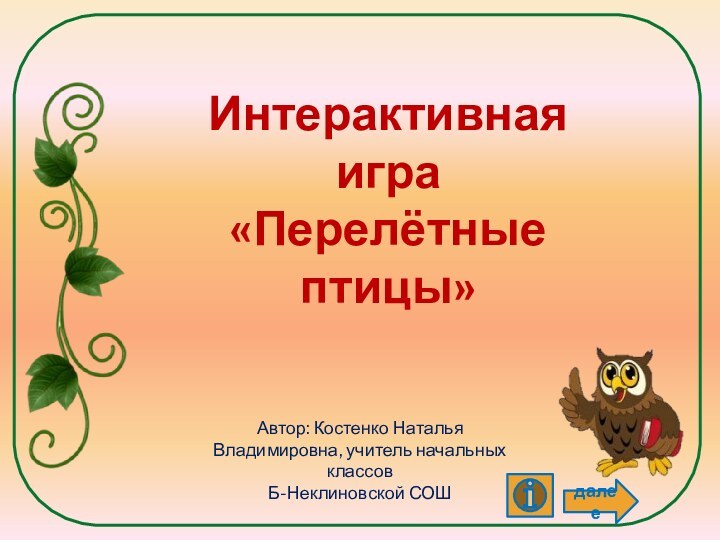 далееАвтор: Костенко Наталья Владимировна, учитель начальных классов Б-Неклиновской СОШИнтерактивная игра «Перелётные птицы»