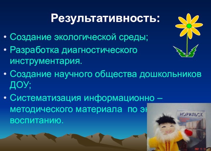 Результативность:Создание экологической среды;Разработка диагностического инструментария.Создание научного общества дошкольников ДОУ;Систематизация информационно – методического материала по экологическому воспитанию.