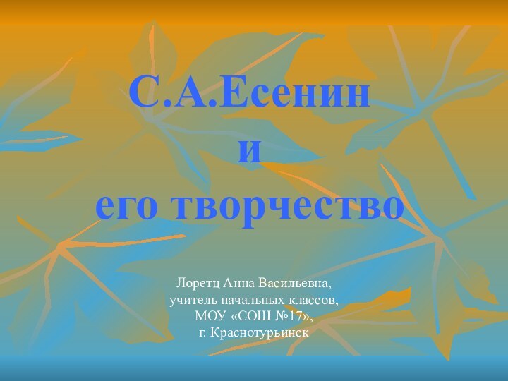 С.А.Есенин и его творчество Лоретц Анна Васильевна,учитель начальных классов,МОУ «СОШ №17»,г. Краснотурьинск