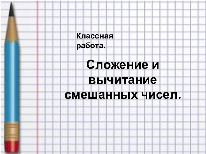 Сложение и вычитание смешанных чисел.Классная работа.