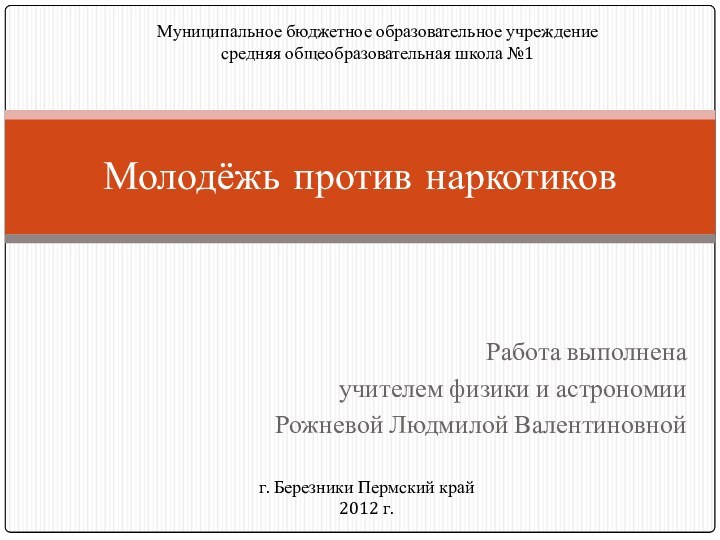 Работа выполнена учителем физики и астрономииРожневой Людмилой ВалентиновнойМолодёжь против наркотиковМуниципальное бюджетное образовательное