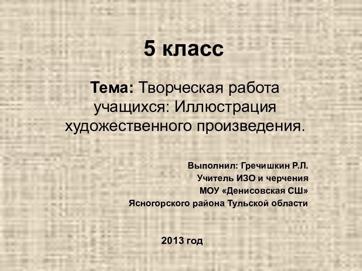 5 классТема: Творческая работа учащихся: Иллюстрация художественного произведения.Выполнил: Гречишкин Р.Л.Учитель ИЗО и