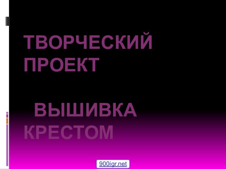 ТВОРЧЕСКИЙ ПРОЕКТ   ВЫШИВКА КРЕСТОМ