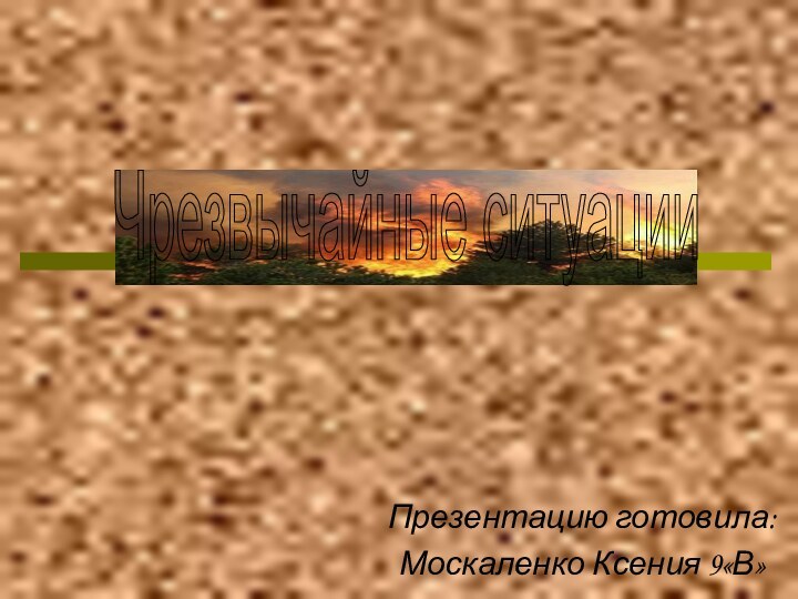 Презентацию готовила:Москаленко Ксения 9«В»Чрезвычайные ситуации