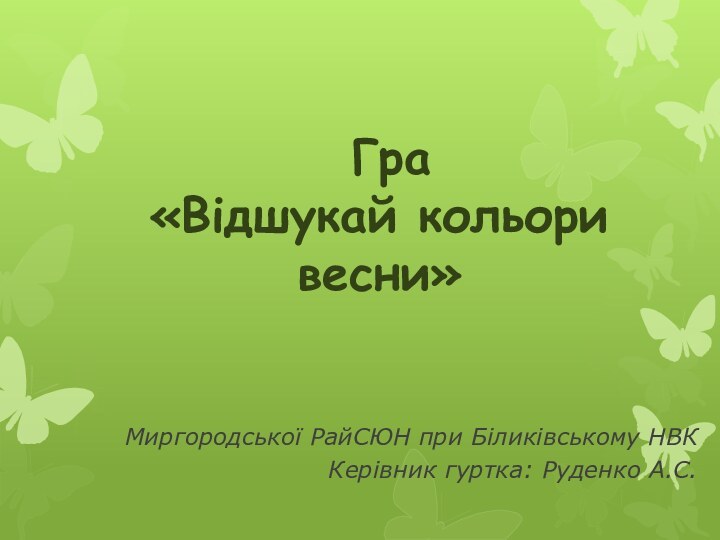  Гра  «Відшукай кольори весни»Миргородської РайСЮН при Біликівському НВККерівник гуртка: Руденко А.С.