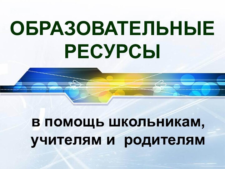 ОБРАЗОВАТЕЛЬНЫЕ РЕСУРСЫв помощь школьникам,     учителям и родителям