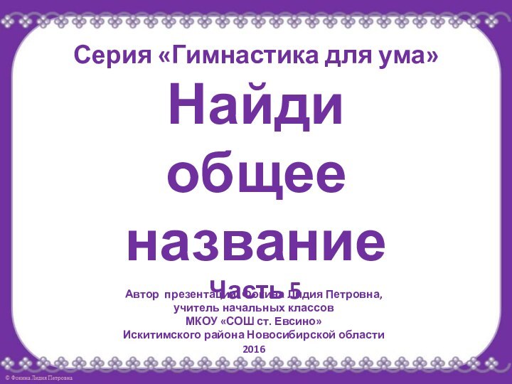 Серия «Гимнастика для ума» Найди  общее название Часть 5Автор презентации: Фокина