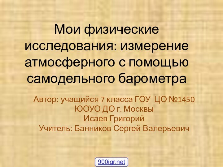 Мои физические исследования: измерение атмосферного с помощью самодельного барометраАвтор: учащийся 7 класса