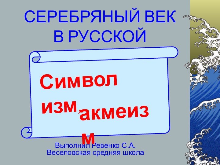 СЕРЕБРЯНЫЙ ВЕК В РУССКОЙ ПОЭЗИИ.Выполнил Ревенко С.А.Веселовская средняя школаСимволизм,акмеизм