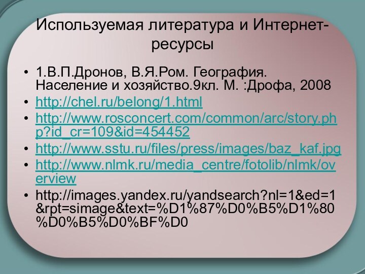 Используемая литература и Интернет- ресурсы1.В.П.Дронов, В.Я.Ром. География. Население и хозяйство.9кл. М. :Дрофа, 2008http://chel.ru/belong/1.htmlhttp://www.rosconcert.com/common/arc/story.php?id_cr=109&id=454452http://www.sstu.ru/files/press/images/baz_kaf.jpghttp://www.nlmk.ru/media_centre/fotolib/nlmk/overviewhttp://images.yandex.ru/yandsearch?nl=1&ed=1&rpt=simage&text=%D1%87%D0%B5%D1%80%D0%B5%D0%BF%D0