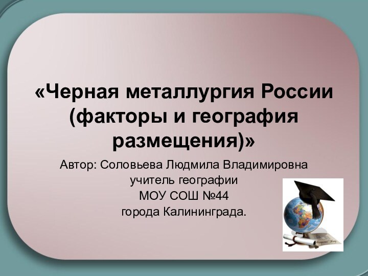 «Черная металлургия России (факторы и география размещения)» Автор: Соловьева Людмила Владимировнаучитель географииМОУ СОШ №44города Калининграда.