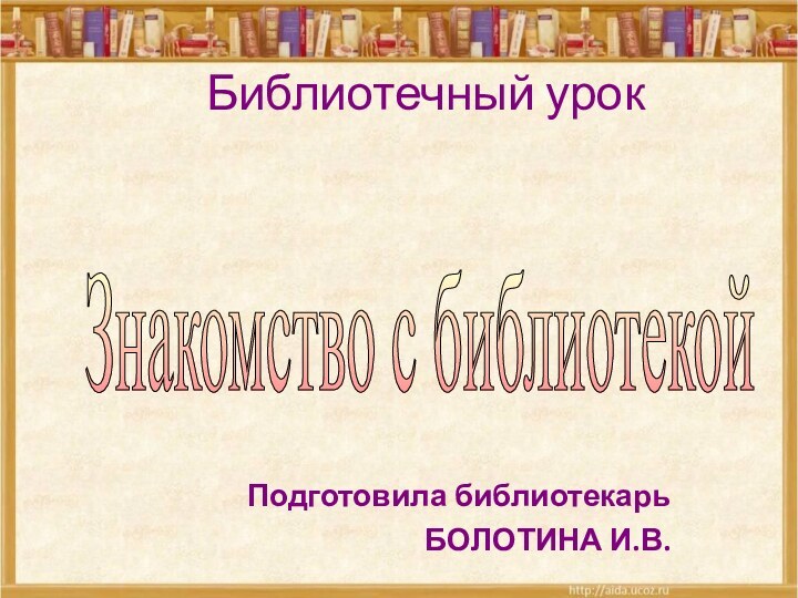 Библиотечный урок Подготовила библиотекарьБОЛОТИНА И.В.Знакомство с библиотекой