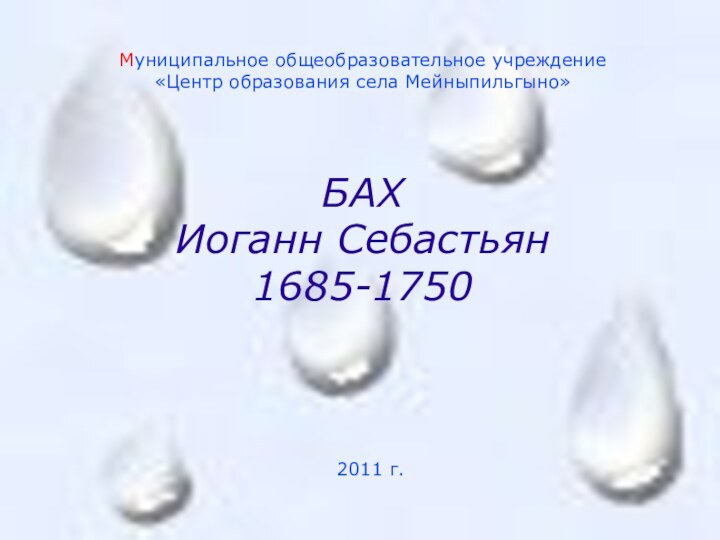 БАХ Иоганн Себастьян 1685-1750Муниципальное общеобразовательное учреждение«Центр образования села Мейныпильгыно»2011 г.