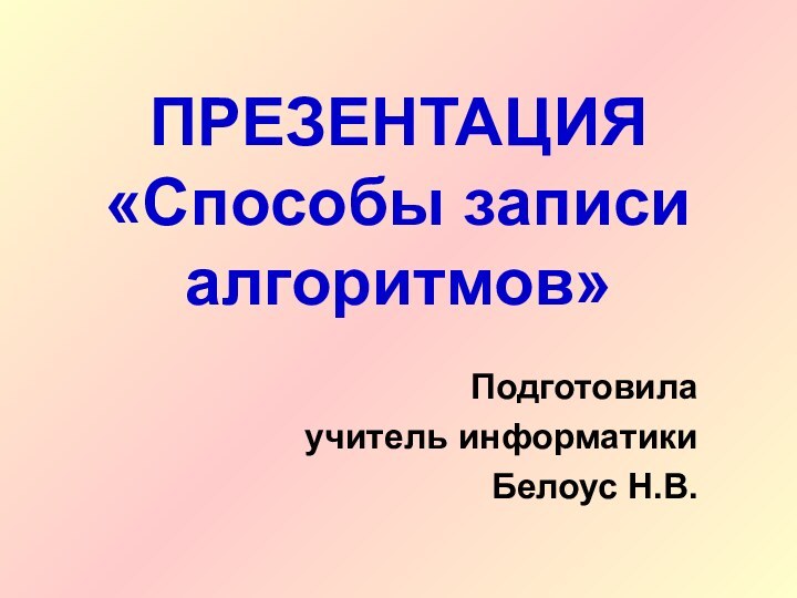 ПРЕЗЕНТАЦИЯ «Способы записи алгоритмов»Подготовилаучитель информатикиБелоус Н.В.