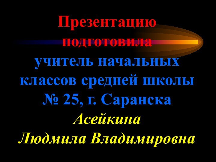 Презентацию подготовила учитель начальных классов средней школы № 25, г. Саранска Асейкина  Людмила Владимировна