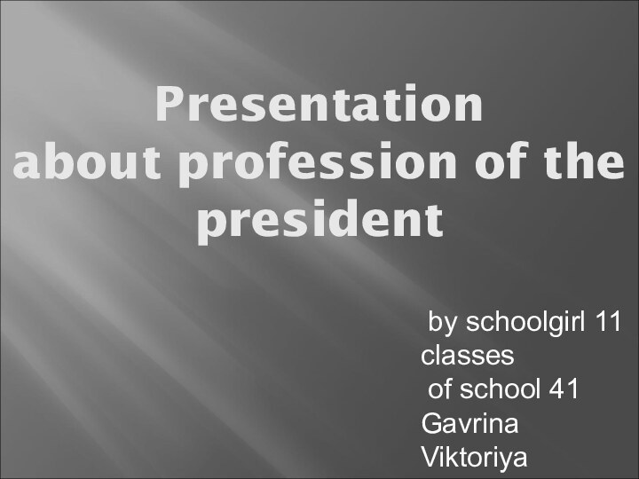 Presentation about profession of the president  by schoolgirl 11 classes of school 41Gavrina Viktoriya