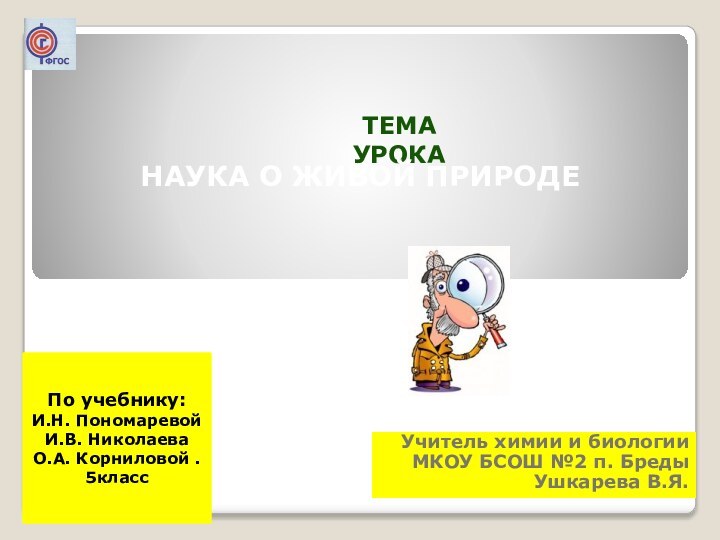 Тема урокаНаука о живой природе Учитель химии и биологииМКОУ БСОШ №2 п.