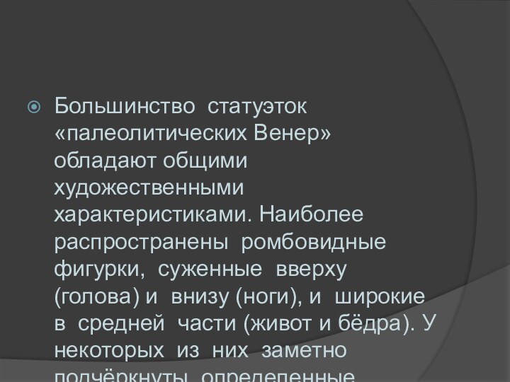 Большинство статуэток «палеолитических Венер» обладают общими художественными характеристиками. Наиболее распространены ромбовидные фигурки,