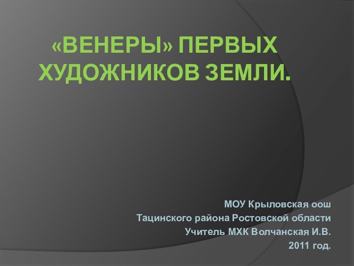 «ВЕНЕРЫ» ПЕРВЫХ ХУДОЖНИКОВ ЗЕМЛИ. МОУ Крыловская оош Тацинского района Ростовской области Учитель МХК Волчанская И.В.2011 год.