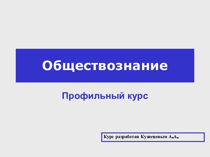 ОбществознаниеПрофильный курсКурс разработан Кузнецовым А.А.