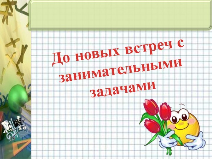 До новых встреч с занимательными задачами