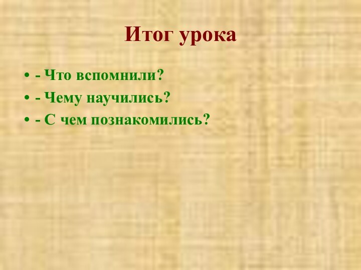 Итог урока- Что вспомнили?- Чему научились?- С чем познакомились?