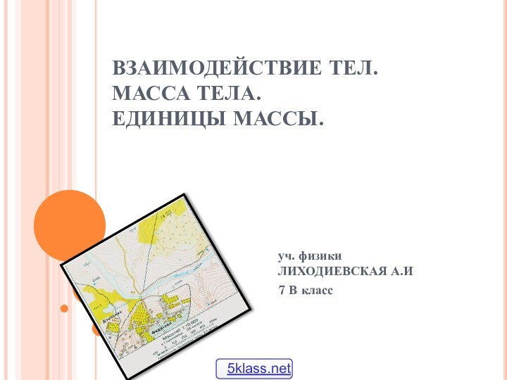 ВЗАИМОДЕЙСТВИЕ ТЕЛ.  МАССА ТЕЛА.  ЕДИНИЦЫ МАССЫ.уч. физики ЛИХОДИЕВСКАЯ А.И7 В класс