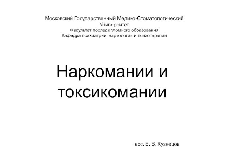 Наркомании и токсикоманииасс. Е. В. КузнецовМосковский Государственный Медико-Стоматологический УниверситетФакультет последипломного образованияКафедра психиатрии, наркологии и психотерапии