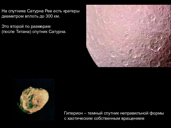 На спутнике Сатурна Рее есть кратеры диаметром вплоть до 300 км. Это второй по размерам (после Титана) спутник Сатурна. Гиперион – темный спутник неправильной формы с хаотическим собственным вращением