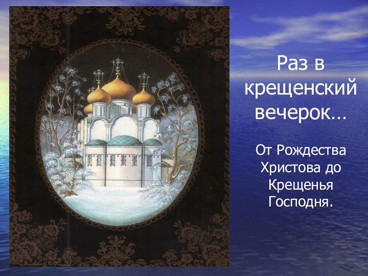 Раз в крещенский вечерок…  От Рождества Христова до Крещенья Господня.