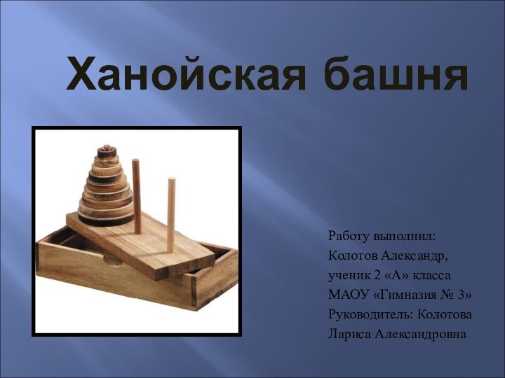 Ханойская башняРаботу выполнил:Колотов Александр,ученик 2 «А» классаМАОУ «Гимназия № 3»Руководитель: КолотоваЛариса Александровна