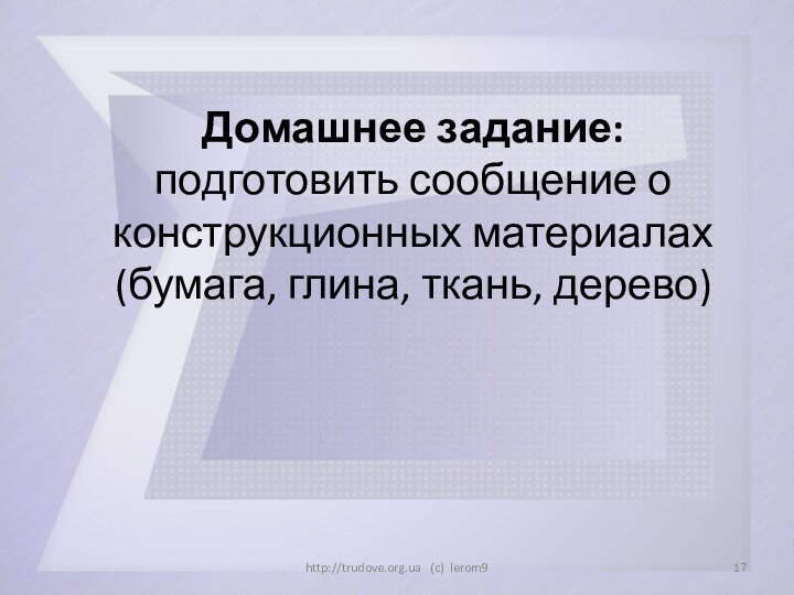 Домашнее задание: подготовить сообщение о конструкционных материалах (бумага, глина, ткань, дерево)http://trudove.org.ua  (c) lerom9