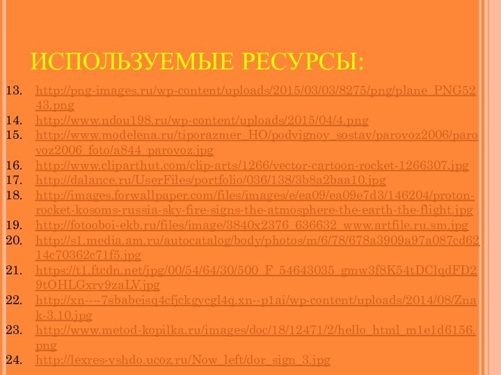 http://png-images.ru/wp-content/uploads/2015/03/03/8275/png/plane_PNG5243.pnghttp://www.ndou198.ru/wp-content/uploads/2015/04/4.pnghttp://www.modelena.ru/tiporazmer_HO/podvignoy_sostav/parovoz2006/parovoz2006_foto/a844_parovoz.jpghttp://www.cliparthut.com/clip-arts/1266/vector-cartoon-rocket-1266307.jpghttp://dalance.ru/UserFiles/portfolio/036/138/3b8a2baa10.jpghttp://images.forwallpaper.com/files/images/e/ea09/ea09e7d3/146204/proton-rocket-kosoms-russia-sky-fire-signs-the-atmosphere-the-earth-the-flight.jpghttp://fotooboi-ekb.ru/files/image/3840x2376_636632_www.artfile.ru.sm.jpghttp://s1.media.am.ru/autocatalog/body/photos/m/6/78/678a3909a97a087cd6214c70362c71f5.jpghttps://t1.ftcdn.net/jpg/00/54/64/30/500_F_54643035_gmw3f8K54tDClqdFD29tOHLGxrv9zaLV.jpghttp://xn----7sbabeisq4cfjckgycgl4q.xn--p1ai/wp-content/uploads/2014/08/Znak-3.10.jpghttp://www.metod-kopilka.ru/images/doc/18/12471/2/hello_html_m1e1d6156.png http://lexres-vshdo.ucoz.ru/Now_left/dor_sign_3.jpg ИСПОЛЬЗУЕМЫЕ РЕСУРСЫ: