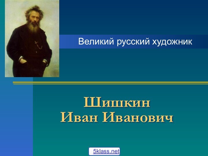 Шишкин  Иван ИвановичВеликий русский художник