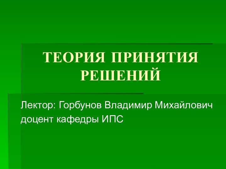 ТЕОРИЯ ПРИНЯТИЯ РЕШЕНИЙЛектор: Горбунов Владимир Михайлович доцент кафедры ИПС