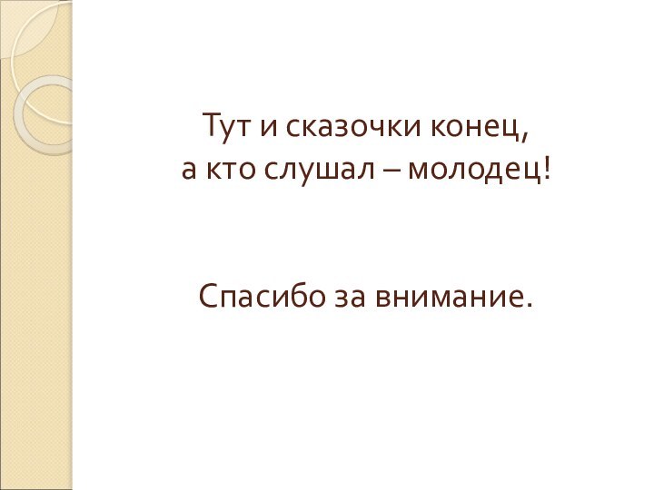 Тут и сказочки конец,  а кто слушал – молодец!    Спасибо за внимание.