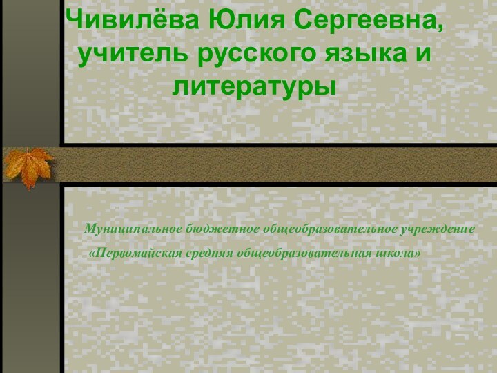 Чивилёва Юлия Сергеевна, учитель русского языка и литературы  		Муниципальное бюджетное общеобразовательное учреждение«Первомайская средняя общеобразовательная школа»