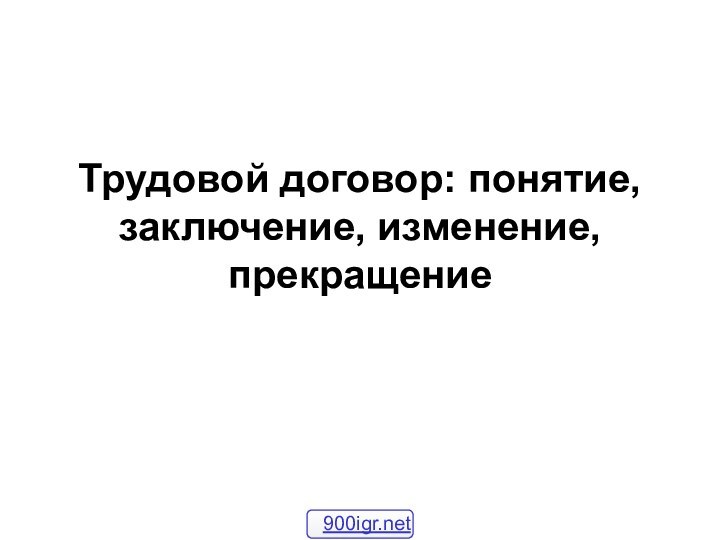 Трудовой договор: понятие, заключение, изменение, прекращение