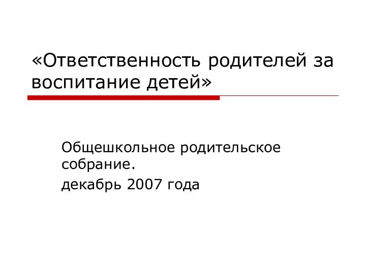 «Ответственность родителей за воспитание детей»Общешкольное родительское собрание.декабрь 2007 года