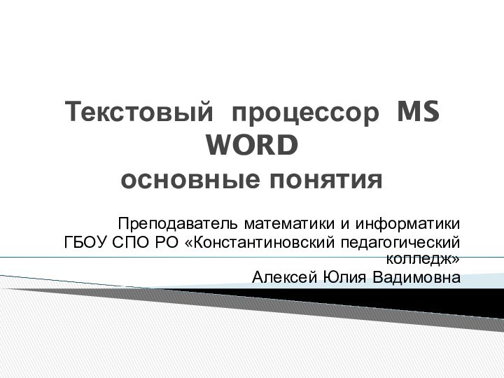 Текстовый процессор MS WORD основные понятияПреподаватель математики и информатикиГБОУ СПО РО «Константиновский