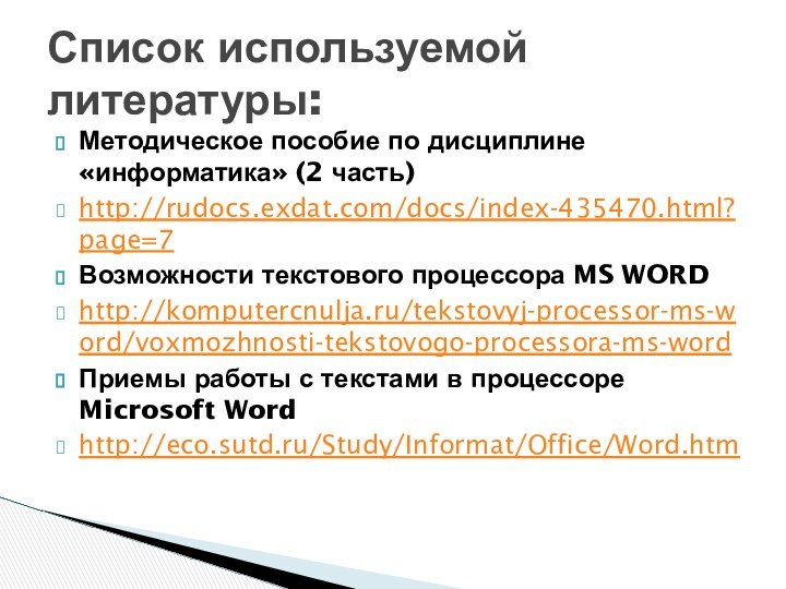 Методическое пособие по дисциплине «информатика» (2 часть)http://rudocs.exdat.com/docs/index-435470.html?page=7Возможности текстового процессора MS WORDhttp://komputercnulja.ru/tekstovyj-processor-ms-word/voxmozhnosti-tekstovogo-processora-ms-wordПриемы работы с текстами в