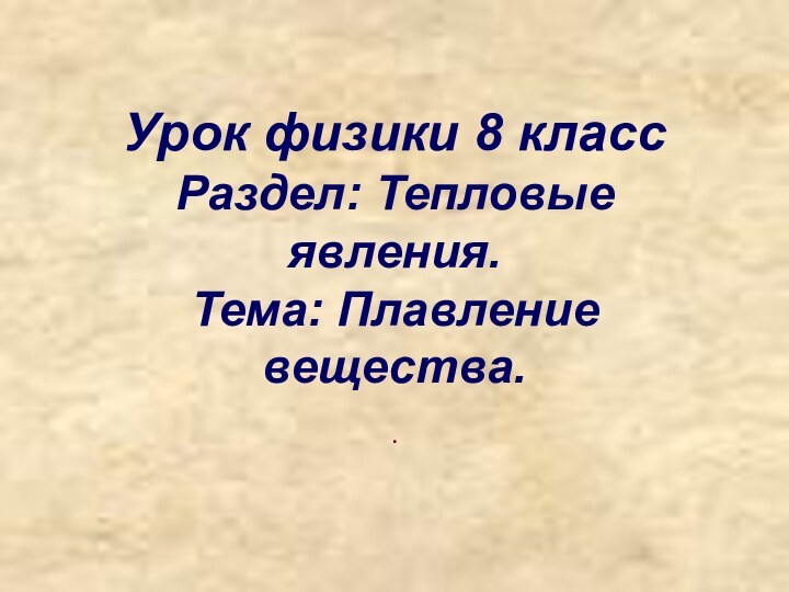 Урок физики 8 класс Раздел: Тепловые явления. Тема: Плавление вещества..