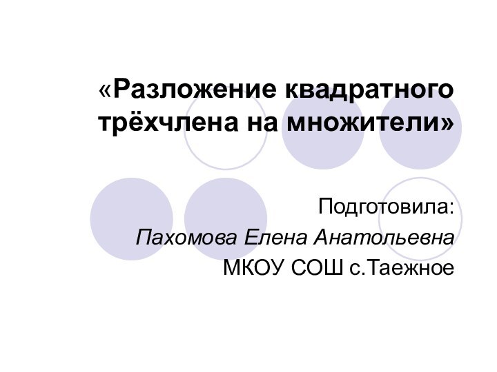 «Разложение квадратного трёхчлена на множители»  Подготовила:Пахомова Елена Анатольевна МКОУ СОШ с.Таежное