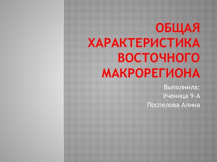 Общая характеристика Восточного макрорегионаВыполнила:Ученица 9-АПоспелова Алина