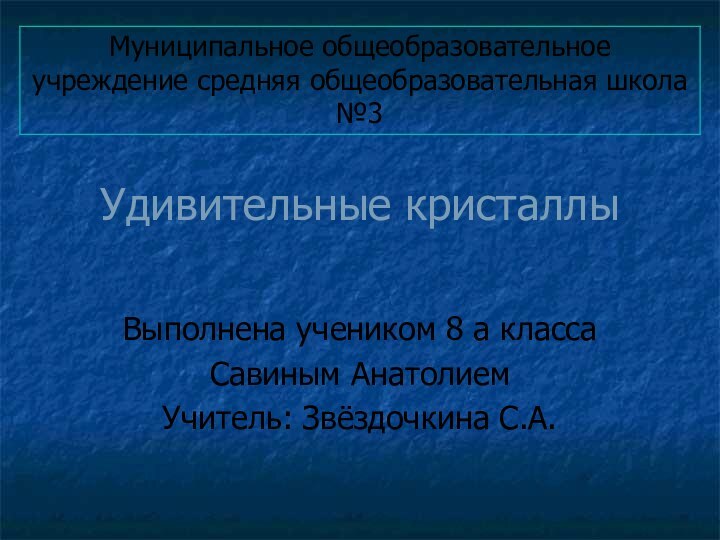 Удивительные кристаллыВыполнена учеником 8 а классаСавиным АнатолиемУчитель: Звёздочкина С.А.