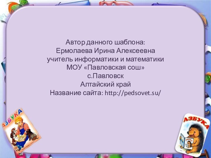 Автор данного шаблона: Ермолаева Ирина Алексеевнаучитель информатики и математики МОУ «Павловская сош»с.ПавловскАлтайский крайНазвание сайта: http://pedsovet.su/